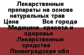 Лекарственные препараты на основе натуральных трав. › Цена ­ 3 600 - Все города Медицина, красота и здоровье » Лекарственные средства   . Ленинградская обл.,Сосновый Бор г.